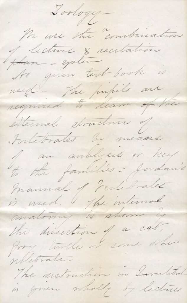 Handwritten notes in cursive which read "Zoology-- In use the combination of lecture and recitation [sic.]. No given test book is used-- the pupils are required to learn of the eternal structure of vertebrates by means of an analysis or key to the families-- Jordan's manual of vertebrates is med. The internal anatomy is shown. The dissection of a cat, frog, turtle, or some [sic.] vertebrate. The instruction in invertebrates is given wholly by lectures."